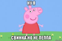 ну я свинка но не пеппа