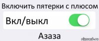 Включить пятерки с плюсом Вкл/выкл Азаза