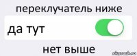 переклучатель ниже да тут нет выше