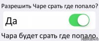 Разрешить Чаре срать где попало? Да Чара будет срать где попало.