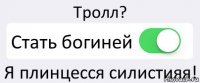 Тролл? Стать богиней Я плинцесся силистияя!