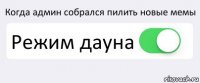 Когда админ собрался пилить новые мемы Режим дауна 