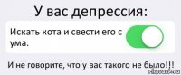 У вас депрессия: Искать кота и свести его с ума. И не говорите, что у вас такого не было!!!