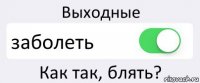 Выходные заболеть Как так, блять?