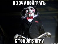 я хочу пойграть с тобой в игру
