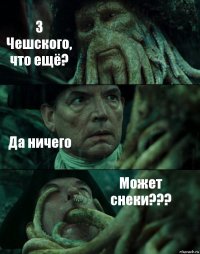 3 Чешского, что ещё? Да ничего Может снеки???