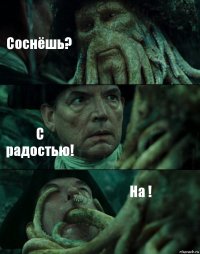 Соснёшь? С радостью! На !