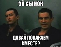 эй сынок давай покакаем вместе?