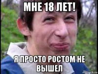 мне 18 лет! я просто ростом не вышел