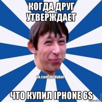 когда друг утверждает что купил iphone 6s