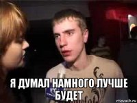  я думал намного лучше будет