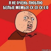 я не очень люблю белые мемыx-(x-(x-(x-(:o 