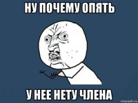 ну почему опять у нее нету члена