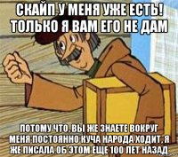 скайп у меня уже есть! только я вам его не дам потому что, вы же знаете вокруг меня постоянно куча народа ходит, я же писала об этом еще 100 лет назад