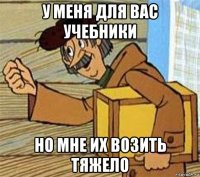 у меня для вас учебники но мне их возить тяжело