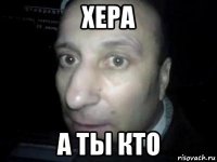 хера а ты кто