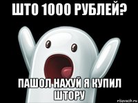 што 1000 рублей? пашол нахуй я купил штору