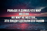 Раньше я думал,что мир жесток,
Но мир не жесток...
Это люди сделали его таким