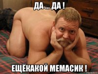 да ... да ! ещёкакой мемасик !