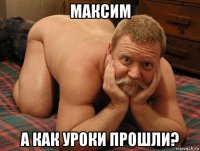 максим а как уроки прошли?