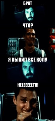 БРАТ ЧТО? Я ВЫПИЛ ВСЁ КОЛУ НЕЕЕЕЕЕЕТ!!!