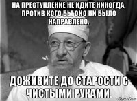 на преступление не идите никогда, против кого бы оно ни было направлено. доживите до старости с чистыми руками.