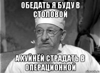 обедать я буду в столовой а хуйнёй страдать в операционной