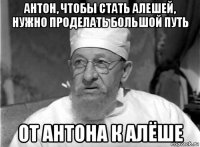 антон, чтобы стать алешей, нужно проделать большой путь от антона к алёше