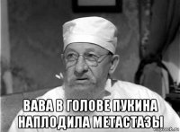  вава в голове пукина наплодила метастазы