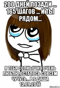 200 дней позади ... 165 шагов ... и ты рядом... я тебя солнышко очень люблю,осталось совсем чучуть... p.s даша 13.09.2016