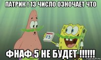 патрик ! 13 число озночает что фнаф 5 не будет !!!!!!