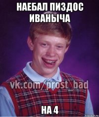 наебал пиздос иваныча на 4