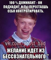 100 % доминант - он подходит, и ты перестаешь себя контролировать. желание идет из бессознательного."