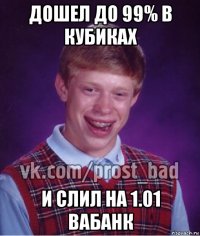 дошел до 99% в кубиках и слил на 1.01 вабанк