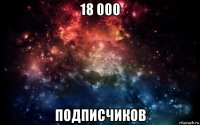 18 000 подписчиков