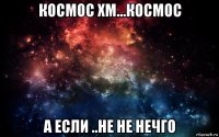 космос хм...космос а если ..не не нечго