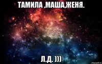 тамила ,маша,женя. л.д. )))