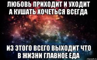 любовь приходит и уходит а кушать хочеться всегда из этого всего выходит что в жизни главное еда