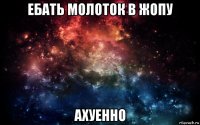 ебать молоток в жопу ахуенно