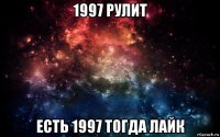 1997 рулит есть 1997 тогда лайк