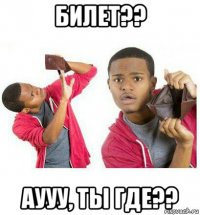 билет?? аууу, ты где??