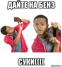 дайте на бенз суки((((