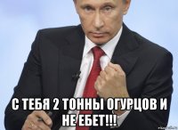  с тебя 2 тонны огурцов и не ебет!!!