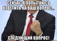 сейчас я попытаюсь ответить на ваш вопрос... следующий вопрос!