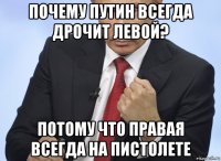 почему путин всегда дрочит левой? потому что правая всегда на пистолете