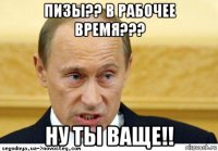 пизы?? в рабочее время??? ну ты ваще!!