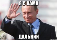 я с вами дальний