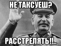 не таксуеш? расстрелять!!..