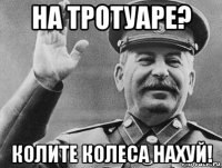 на тротуаре? колите колеса нахуй!