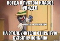 когда в пустом классе увидел на столе учителя открытую бутылку коньяка